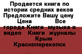 Продается книга по истории средних веков. Предложите Вашу цену! › Цена ­ 5 000 - Все города Книги, музыка и видео » Книги, журналы   . Крым,Красноперекопск